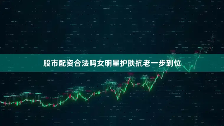 股市配资合法吗女明星护肤抗老一步到位
