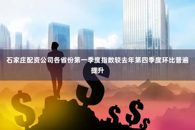 石家庄配资公司各省份第一季度指数较去年第四季度环比普遍提升