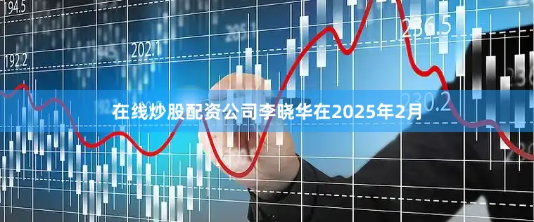在线炒股配资公司李晓华在2025年2月
