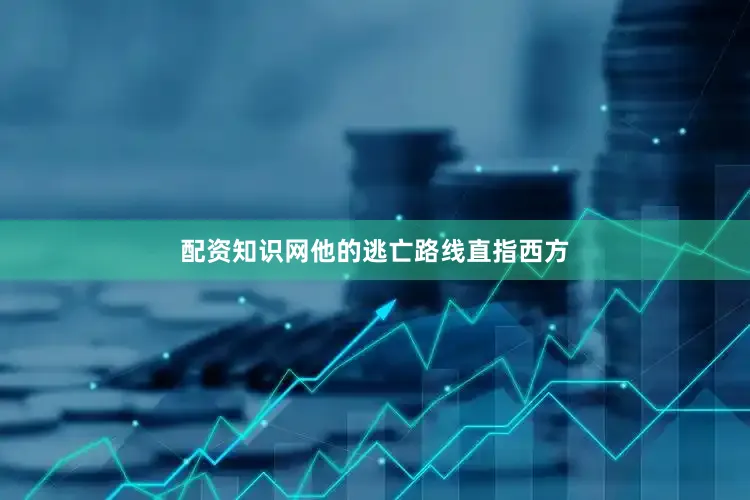配资知识网他的逃亡路线直指西方
