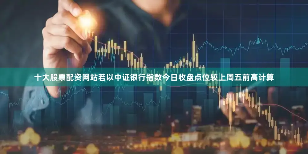 十大股票配资网站若以中证银行指数今日收盘点位较上周五前高计算