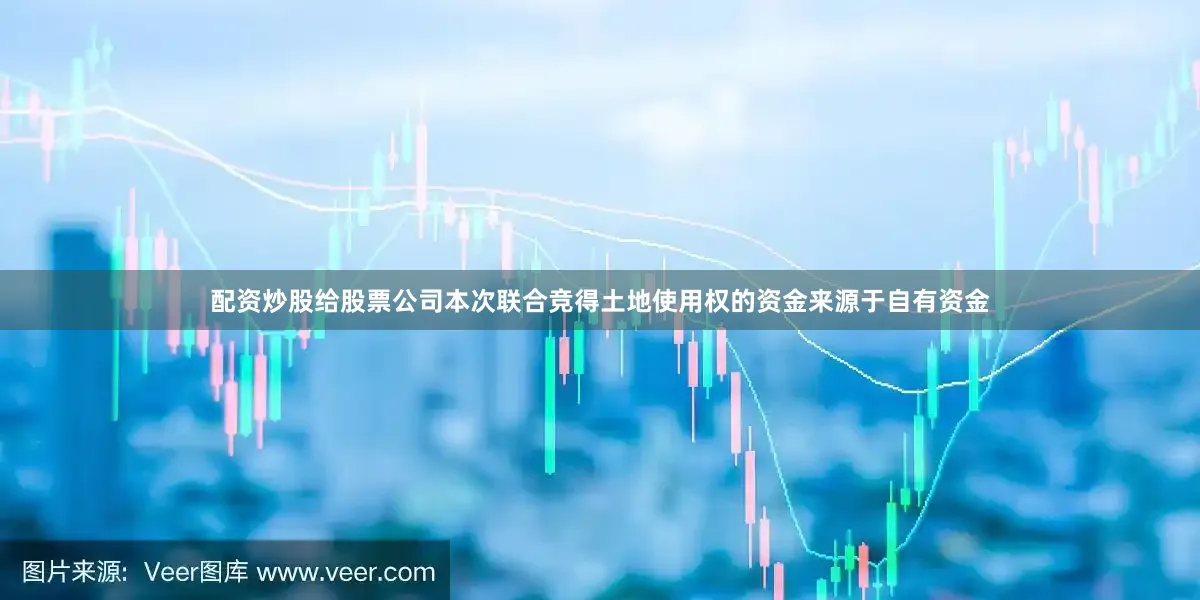配资炒股给股票公司本次联合竞得土地使用权的资金来源于自有资金