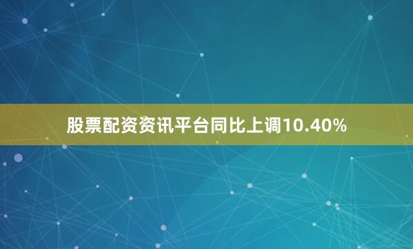 股票配资资讯平台同比上调10.40%