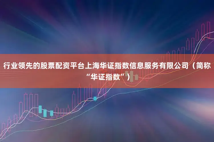 行业领先的股票配资平台上海华证指数信息服务有限公司（简称“华证指数”）