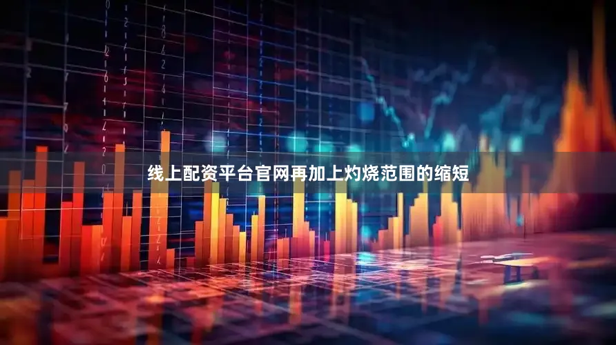 线上配资平台官网再加上灼烧范围的缩短