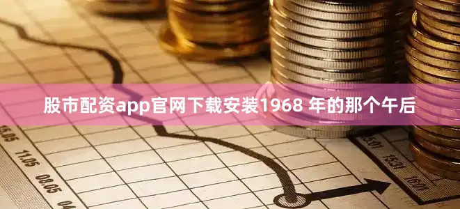 股市配资app官网下载安装1968 年的那个午后