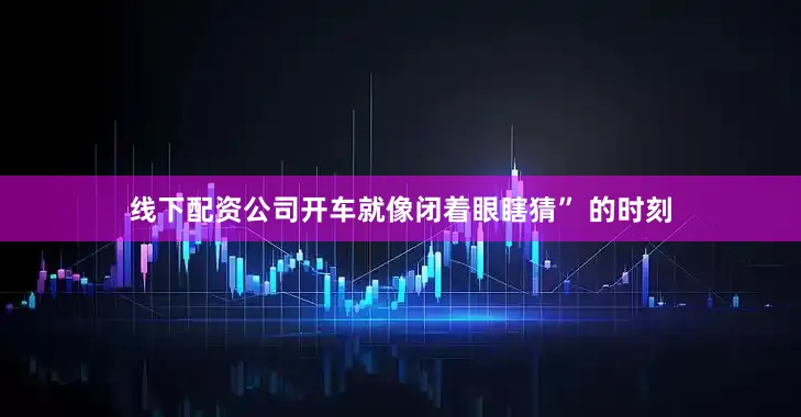线下配资公司开车就像闭着眼瞎猜” 的时刻