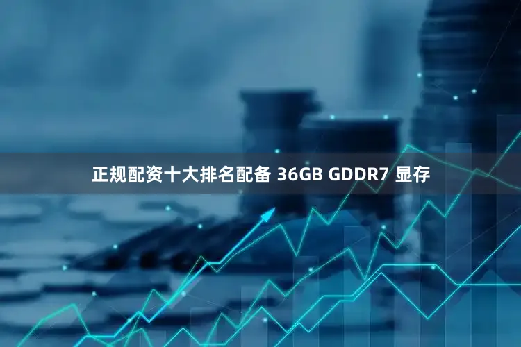 正规配资十大排名配备 36GB GDDR7 显存