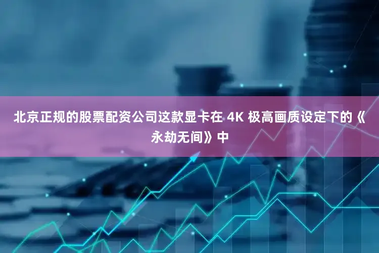 北京正规的股票配资公司这款显卡在 4K 极高画质设定下的《永劫无间》中