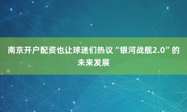 南京开户配资也让球迷们热议“银河战舰2.0”的未来发展