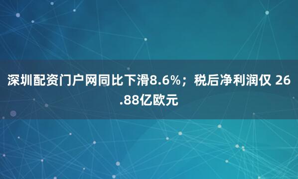 深圳配资门户网同比下滑8.6%；税后净利润仅 26.88亿欧元