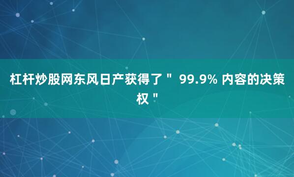 杠杆炒股网东风日产获得了＂ 99.9% 内容的决策权＂