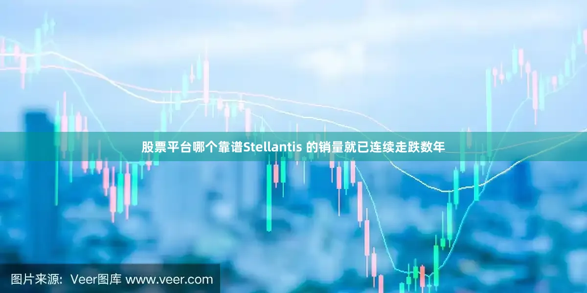 股票平台哪个靠谱Stellantis 的销量就已连续走跌数年