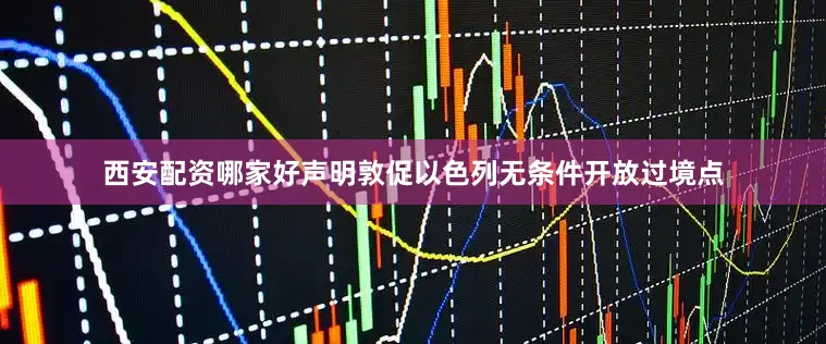 西安配资哪家好声明敦促以色列无条件开放过境点