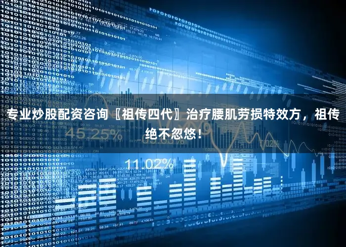 专业炒股配资咨询〖祖传四代〗治疗腰肌劳损特效方，祖传绝不忽悠！