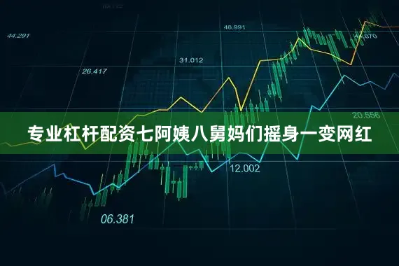 专业杠杆配资七阿姨八舅妈们摇身一变网红
