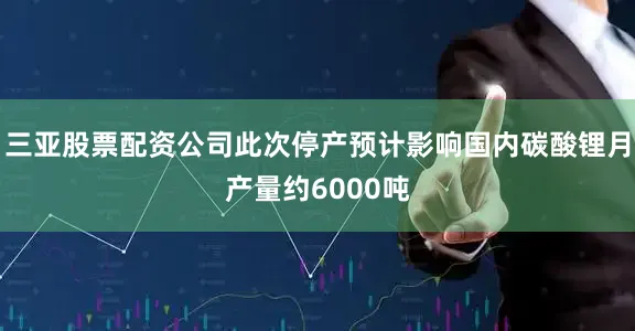 三亚股票配资公司此次停产预计影响国内碳酸锂月产量约6000吨