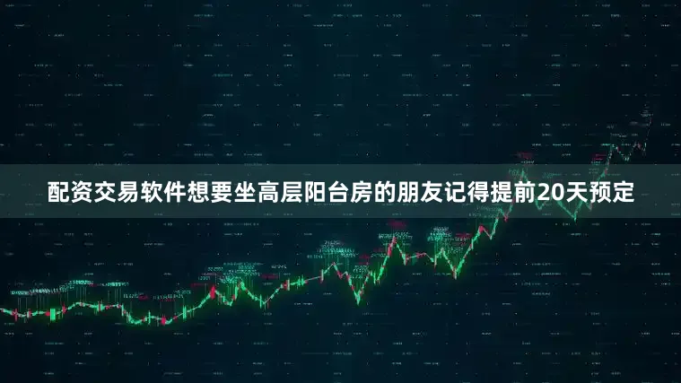 配资交易软件想要坐高层阳台房的朋友记得提前20天预定