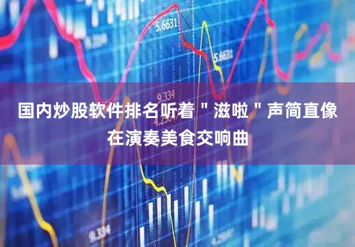 国内炒股软件排名听着＂滋啦＂声简直像在演奏美食交响曲