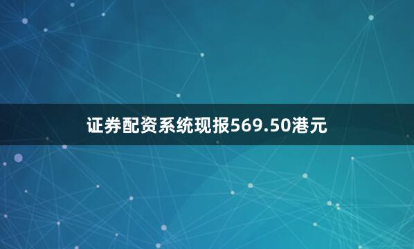证券配资系统现报569.50港元